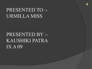PRESENTED TO :-
URMILLA MISS
PRESENTED BY :-
KAUSHIKI PATRA
IX A 09
 