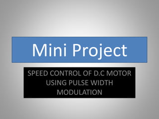 Mini Project
SPEED CONTROL OF D.C MOTOR
USING PULSE WIDTH
MODULATION
 