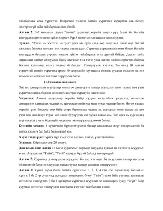 тайлбарлаж өгөх үүрэгтэй. Ширээний үндсэн багийн сурагчид хариултаа аль болох
дэлгэрэнгүй сайн тайлбарлаж өгөх ѐстой.
Алхам 7: 5-7 минутын дараа ―зочин‖ сурагчид өөрийн ширээ рүү буцах ба багийн
гишүүдэд сурч мэдсэн зүйлээ сурагч бүр 3 минутын хугацаанд танилцуулна.
Тусгал: ―Хэсэг нь хэс/Нэг нь үлд‖ арга нь сурагчдад өөр ширээнд очиж өөр багтай
ажиллах боломж олгодог тул тэдэнд таалагддаг. Сурагчид сурвалжлага өгөх болон багийн
гишүүддээ бусдаас сурсан, мэдсэн зүйлээ тайлбарлаж өгөх дуртай байдаг. Дасгал хийх
дарааллыг сайтар ойлгуулах буюу дасгалыг хэд хэдэн удаа давтан хийвэл сурагчид байраа
богино хугацаанд солих чадвартай болдог. Сонирхуулж хэлэхэд Танзанид 80 шахам
сурагчтай ангийн сурагчид ердөө 10 секундийн хугацаанд амжиж суудлаа сольсон нь энэ
номын зохиогчдын гайхлыг төрүүлсэн билээ.
                 21.Санаагаа наймаалц
Энэ нь дэвшүүлсэн асуудлаар нотолгоо дэвшүүлэх замаар асуудлыг олон талаас авч үзэн
сурагчид санал, бодлоо солилцох хамтран сурахуйн дасгал юм.
Үндэслэл: Аливаа асуудлаар өөрийн байр сууриа илэрхийлж үндэслэл, нотолгоо
дэвшүүлэн хамгаалах чадвар нь ардчилсан нийгэмд маш чухал чадвар билээ. Нөгөө талаас
өөрийн үзэл бодлоос өөр байр суурь баримтлах чадвар нь асуудлыг олон талаас нь авч
үзэн зөв шийдвэрт хүрэх нөхцлийг бүрдүүлэх нэг чухал алхам юм. Энэ арга нь сургачдад
шүүмжлэлт сэтгэн бодохуйн чадварыг эзэмшүүлэхэд дөхөм болно.
Бүлгийн хэмжээ: 4 сурагчийн бүрэлдэхүүнтэй багаар ажиллахад илүү тохиромжтой ба
ангид хэдэн ч баг байх боломжтой юм.
Хэрэглэгдэхүүн: Сурагч бүр тэмдэглэл хөтлөх дэвтэр, үзэгтэй байна.
Хугацаа: Ойролцоогоор 20 минут.
Дасгалын явц: Алхам 1: Багш сурагчдыг дөрвөөр багуудад хуваах ба хэлэлцэх асуудлыг
өгнө. Асуудал нь ―Тийм‖, ―Үгүй‖ хариулт бүхий байхад анхаараарай.
Алхам 2: Сурагчид дэвшүүлсэн асуудлыг багаар хэлэлцэх ба асуудлын талаар нэгдсэн
ойлголттой болж энэ асуудал яагаад чухал талаар санаагаа дэвшүүүлнэ.
Алхам 3: Үүний дараа багш багийн сурагчдыг 1, 2, 3, 4 гэж дэс дарааллаар тоолохыг
хүснэ. 1 ба 2 –р сурагчид асуудлыг зөвшөөрөх буюу ―Тийм‖ гэсэн байр сууриас хамгаалж
нотолгоо дэвшүүлнэ. 3 ба 4 дугаартай сурагчид асуудлыг эс зөвшөөрөх буюу ―Үгүй‖ байр
сууриас нотолгоо дэвшүүлэн хамгаална гэдгийг тайлбарлан хэлнэ.
 