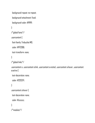 background-repeat: no-repeat;
    background-attachment: fixed;
    background-color: #ffffff;
}
/*global fonts*/
.usercontent {
    font-family: Trebuchet MS;
    color: #FF2288;
    text-transform: none;
}
/*global links*/
.usercontent a, .usercontent a:link, .usercontent a:visited, .usercontent a:hover, .usercontent
a:active {
    text-decoration: none;
    color: #22CCFF;
}
.usercontent a:hover {
    text-decoration: none;
    color: #cccccc;
}
/*modules*/
 