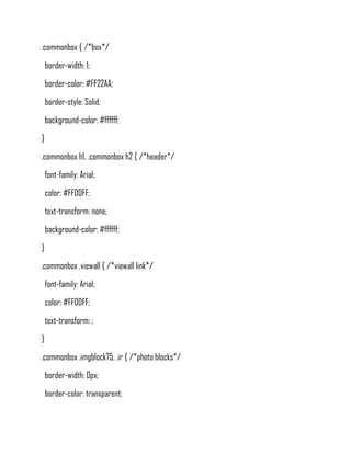 .commonbox { /*box*/
    border-width: 1;
    border-color: #FF22AA;
    border-style: Solid;
    background-color: #ffffff;
}
.commonbox h1, .commonbox h2 { /*header*/
    font-family: Arial;
    color: #FFDDFF;
    text-transform: none;
    background-color: #ffffff;
}
.commonbox .viewall { /*viewall link*/
    font-family: Arial;
    color: #FFDDFF;
    text-transform: ;
}
.commonbox .imgblock75, .ir { /*photo blocks*/
    border-width: 0px;
    border-color: transparent;
 