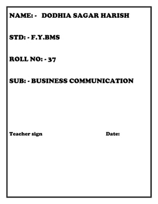 NAME: - DODHIA SAGAR HARISH


STD: - F.Y.BMS


ROLL NO: - 37


SUB: - BUSINESS COMMUNICATION




Teacher sign          Date:
 