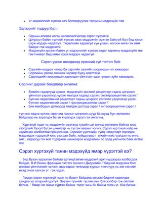 Уг мэдээллийг хүлээн авч боловсруулах тархины мэдрэхүйн төв
Эдгээрийг тодруулбал:
Гаднын аливаа нэгэн нөлөөлөлгүйгээр сэрэл үүсэхгүй
Цочроол байвч түүнийг хүлээн авах мэдрэхүйн эрхтэн байхгүй бол бид юмыг
сэрж мэдэрч чадахгүй. Төрөлхийн хараагүй хүн улаан, ногоон өнгө гэж ийм
байдаг гэж мэдрэхгүй.
Мэдрэхүйн эрхтэн байвч уг мэдээллийг хүлээн авдаг тархины мэдрэхүйн төв
гэмтчихвэл бид юмыг сэрж мэдэрч чадахгүй.
Сэрэл үүсэж явагдахад ерөнхий зүй тогтол бий:
Сэрлийн мэдрэх чанар ба сэрлийн заагийн хоорондын үл хамаарал
Сэрлийнн дасан зохицох чадвар буюу адаптаци
Сэрлүүдийн хоорондын харилцан үйлчлэл гэдэг гурван зүйл хамаарна.
Сэрлийг дараах байдлаар ангилна:
Биеийн гадаргууд орших мэдрэхүйн эрхтний рецепторт гадны цочроол
үйлчлэл үзүүлэхэд үүсэж явагдах гадаад сэрэл / экстерорецептив сэрэл /
Булчин хөдөлгөөний рецепторт гадны цочроол үйлчлэл үзүүлэхэд үүсэх
булчин хөдөлгөөний сэрэл / проприорецептив сэрэл /
Бие махбодын дотоодод явагдах дотоод сэрэл / интерорецептив сэрэл /
түүнээс гадна хүлээн авагчид гаднын цочроол шууд ба шууд бус нөлөөлөх
байдлаар нь хүрэлцэх ба үл хүрэлцэх сэрэл гэж ангилна.
Хүртэхүй гэдэг нь мэдрэхүйн эрхтэнд тухайн цаг мөчид нөлөөлж байгаа юмс
үзэгдлийг бүхэл бүтэн шинжээр нь тусган авахыг хэлнэ. Сэрэл хүртэхүй хоѐр нь
харилцан холбоотой процесс юм. Сэрлийг үүсгэхийн тулд нэгдүгээрт сэрэгдэн
мэдрэгдэх тодорхой юмс үзэгдэл байх, хоѐрдугаарт тухайн юмс үзэгдэл нь өнгө,
амт , гадаргуу гэх мэт тодорхой шинжээрээ мэдрэлийн эс эдэд үйлчилж байх ѐстой
юм.
Сэрэл хүртэхүй танин мэдэхүйд ямар үүрэгтэй вэ?
Бид бүхэн хүрээлэн байгаа ертөнцтэйгөө мэдрэхүй эрхтнүүдээрээ холбогдож
байдаг. В.И.Ленин францын сэтгэгч зохиолч Дидрогийн " бидний мэдрэмж бол
аливаа үйлчлэлийг хүлээн авдгаараа төгөлдөр хуурын товчлуур нь юм гэснийг
ихэд онож хэлсэн үг гэж үздэг.
Гэхдээ сэрэл хүртэхүй гэдэг нь бодит байдалд хандах бидний харилцаа
хандлагыг илэрхийлдэггүй. Зөвхөн түүнийг тусган авч буй хэлбэр гэж ойлгож
болно. " Ямар нэг юмыг хүртэж байна гэдэг чинь би байна гэсэн үг. Юм бичиж
 