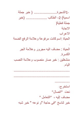1- الشجرة...................... ) خبر جملة 
اسمية( 2- الطالب .................... )خبر 
جملة فعلية( 
الاجابة 
الاعراب 
الحياة :اسم كانت مرفوعة وعلامة الرفع الضمة 
. 
الحياة : مضاف اليه مجرور وعلامة الجر 
الكسرة. 
منشغلين : خبر صار منصوب وعلامة النصب 
الياء. 
.......................................................... 
.......................................................... 
................ 
استخرج: 
نعت "اتصال" 
مضاف إليه ، "التعامل " 
خبر لناسخ "فى حاجة "و نوعه " خبر شبه 
 