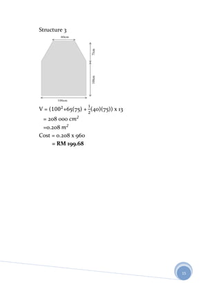 Structure 3




V=(      +65(75) + (40)(75)) x 13
 = 208 000
 =0.208
Cost = 0.208 x 960
     = RM 199.68




                                    15
 