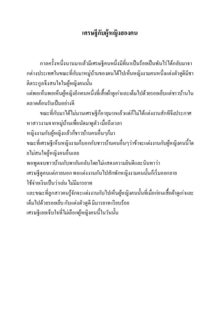 เศรษฐีกับผู้หญิงสองคน 
กาลครั้งหนึ่งนานมาแล้วมีเศรษฐีคนหนึ่งมีที่นาเป็นร้อยเป็นพันไร่ได้กลับมาจา 
กต่างประเทศในขณะที่กบัมาหมู่บ้านของตนได้ไปเห็นหญิงงามคนหนึ่งแต่งตัวดูดีมีชา 
ติตระกูลจึงสนใจในผู้หญิงคนนั้น 
แต่พอเห็นพอเห็นผู้หญิงอีกคนหนึ่งที่เสื้อผา้ดูเก่าและเต็มไปด้วยรอยเย็บแต่ชาวบ้านใน 
ตลาดต้อนรับเป็นอย่างดี 
ขณะที่กับมาได้ไม่นานเศรษฐีก็อายุมากแล้วแต่ก็ไม่ได้แต่งงานสักทีจึงประกาศ 
หาสาวงามจากหมู่บ้านเพื่อนัดมาดูตัว เมื่อถึงเวลา 
หญิงงามกับผู้หญิงแล้วกช็าวบ้านคนอื่นๆก็มา 
ขณะที่เศรษฐีเห็นหญิงงามก็บอกกับชาวบ้านคนอื่นๆว่าข้าจะแต่งงานกับผู้หญิงคนนี้โด 
ยไม่สนใจผู้หญิงคนอื่นเลย 
พอพูดจบชาวบ้านกับพากนักลับโดยไม่แสดงความยินดีและนินทาว่า 
เศรษฐีดูคนแต่ภายนอก พอแต่งงานกันไปสักพักหญิงงามคนนั้นก็เริ่มออกลาย 
ใช้จ่ายเงินเป็นว่าเล่น ไม่มีมารยาท 
และขณะที่ลูกสาวคนรู้จักจะแต่งงานกับไปเห็นผู้หญิงคนนั้นที่เมื่อกอ่นเสื้อผ้าดูเก่าและ 
เต็มไปด้วยรอยเย็บ กับแต่งตัวดูดี มีมารยาท เรียบร้อย 
เศรษฐีเลยเจ็บใจที่ไม่เลือกผู้หญิงคนนี้ในวันนั้น 
 