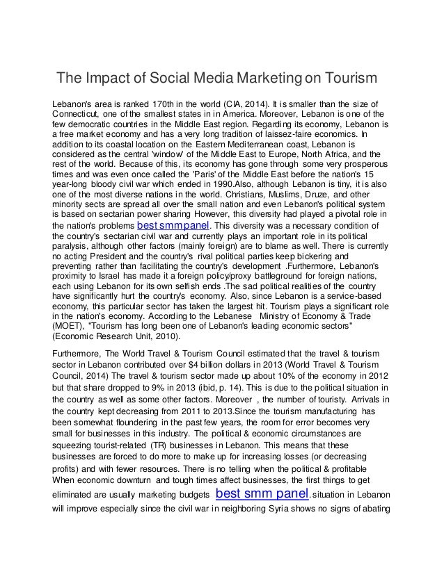 The Impact of Social Media Marketing on Tourism
Lebanon's area is ranked 170th in the world (CIA, 2014). It is smaller than the size of
Connecticut, one of the smallest states in in America. Moreover, Lebanon is one of the
few democratic countries in the Middle East region. Regarding its economy, Lebanon is
a free market economy and has a very long tradition of laissez-faire economics. In
addition to its coastal location on the Eastern Mediterranean coast, Lebanon is
considered as the central 'window' of the Middle East to Europe, North Africa, and the
rest of the world. Because of this, its economy has gone through some very prosperous
times and was even once called the 'Paris' of the Middle East before the nation's 15
year-long bloody civil war which ended in 1990.Also, although Lebanon is tiny, it is also
one of the most diverse nations in the world. Christians, Muslims, Druze, and other
minority sects are spread all over the small nation and even Lebanon's political system
is based on sectarian power sharing However, this diversity had played a pivotal role in
the nation's problems best smm panel. This diversity was a necessary condition of
the country's sectarian civil war and currently plays an important role in its political
paralysis, although other factors (mainly foreign) are to blame as well. There is currently
no acting President and the country's rival political parties keep bickering and
preventing rather than facilitating the country's development .Furthermore, Lebanon's
proximity to Israel has made it a foreign policy/proxy battleground for foreign nations,
each using Lebanon for its own selfish ends .The sad political realities of the country
have significantly hurt the country's economy. Also, since Lebanon is a service-based
economy, this particular sector has taken the largest hit. Tourism plays a significant role
in the nation's economy. According to the Lebanese Ministry of Economy & Trade
(MOET), "Tourism has long been one of Lebanon's leading economic sectors"
(Economic Research Unit, 2010).
Furthermore, The World Travel & Tourism Council estimated that the travel & tourism
sector in Lebanon contributed over $4 billion dollars in 2013 (World Travel & Tourism
Council, 2014) The travel & tourism sector made up about 10% of the economy in 2012
but that share dropped to 9% in 2013 (ibid, p. 14). This is due to the political situation in
the country as well as some other factors. Moreover , the number of touristy. Arrivals in
the country kept decreasing from 2011 to 2013.Since the tourism manufacturing has
been somewhat floundering in the past few years, the room for error becomes very
small for businesses in this industry. The political & economic circumstances are
squeezing tourist-related (TR) businesses in Lebanon. This means that these
businesses are forced to do more to make up for increasing losses (or decreasing
profits) and with fewer resources. There is no telling when the political & profitable
When economic downturn and tough times affect businesses, the first things to get
eliminated are usually marketing budgets best smm panel. situation in Lebanon
will improve especially since the civil war in neighboring Syria shows no signs of abating
 