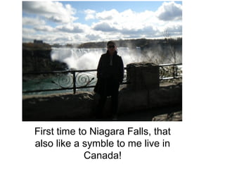 First time to Niagara Falls, that
also like a symble to me live in
            Canada!
 