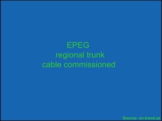 EPEG
regional trunk
cable commissioned
Source: en.trend.az
 