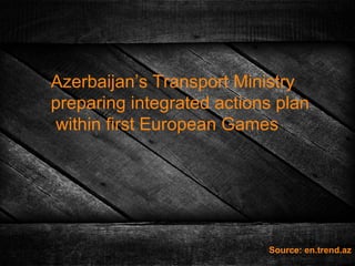 Azerbaijan’s Transport Ministry
preparing integrated actions plan
within first European Games
Source: en.trend.az
 