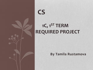 By Tamila Rustamova
CS
1C, 1ST TERM
REQUIRED PROJECT
 