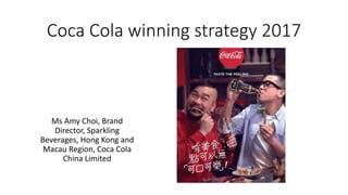 Coca Cola winning strategy 2017
Ms Amy Choi, Brand
Director, Sparkling
Beverages, Hong Kong and
Macau Region, Coca Cola
China Limited
 