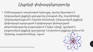 Լիցքերի փոխազդեցությունը
• Ամենապարզ և առօրեական երևույթը, որտեղ նկատվում է
էլեկտրական լիցքերի գոյությունը բնության մեջ, մարմինների
էլեկտրականացումն է հպման ժամանակ: Էլեկտրական լիցքերի՝
փոխադարձ ձգողության և փոխադարձ վանողության
ընդունակությունը բացատրվում է երկու տիպի՝ դրական և
բացասական լիցքերի գոյությամբ։ Նույնանուն լիցքերը վանում են
միմյանց, տարանունները՝ ձգում։
 