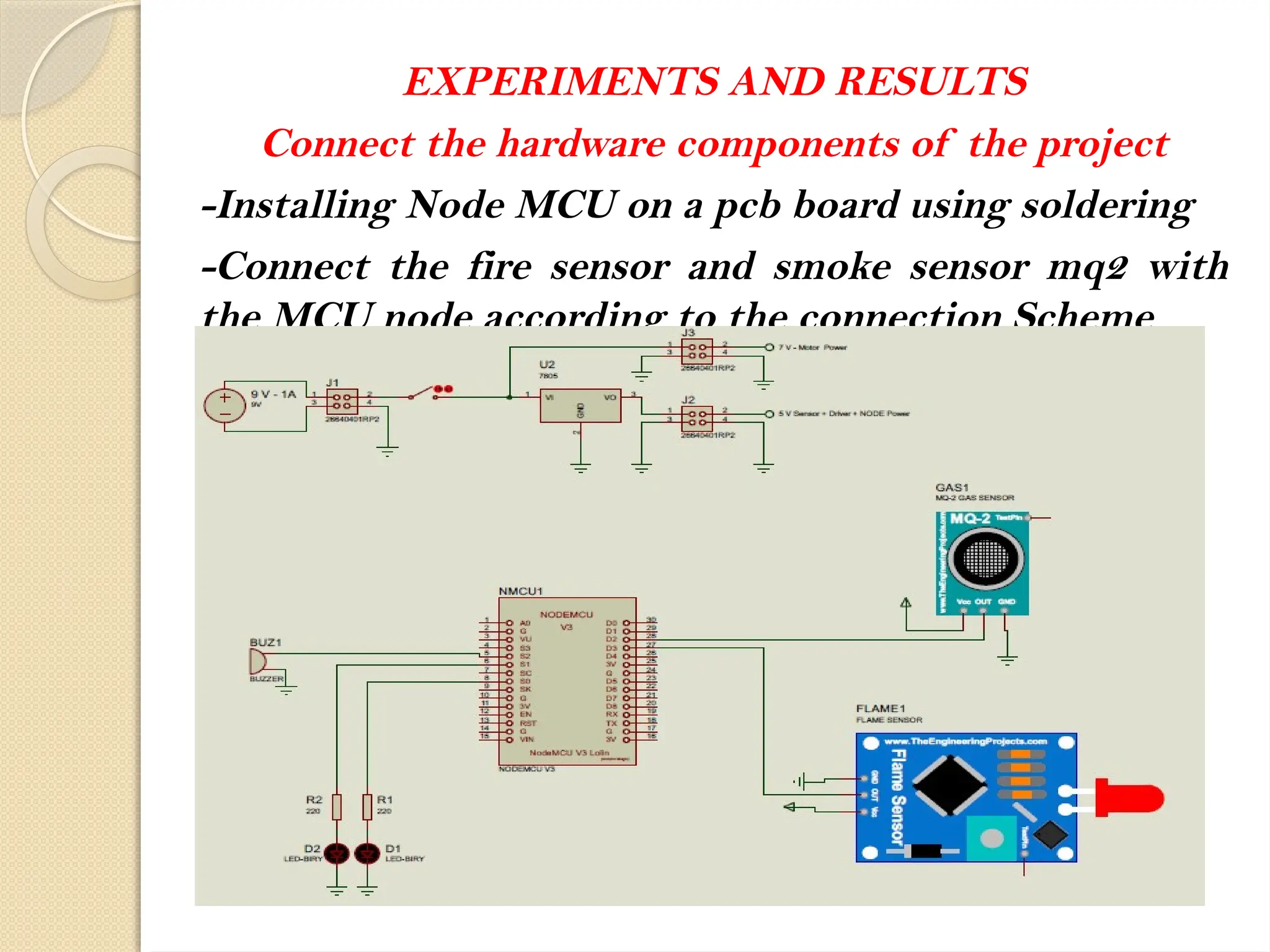 EXPERIMENTS AND RESULTS
Connect the hardware components of the project
-Installing Node MCU on a pcb board using soldering
-Connect the fire sensor and smoke sensor mq2 with
the MCU node according to the connection Scheme
 