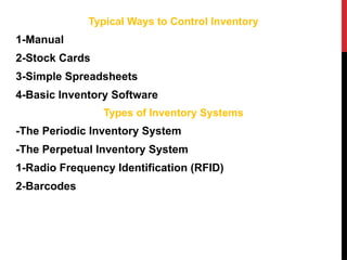 Typical Ways to Control Inventory
1-Manual
2-Stock Cards
3-Simple Spreadsheets
4-Basic Inventory Software
Types of Inventory Systems
-The Periodic Inventory System
-The Perpetual Inventory System
1-Radio Frequency Identification (RFID)
2-Barcodes
 