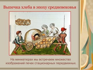 На миниатюрах мы встречаем множество
изображений печек стационарных передвижных.
Выпечка хлеба в эпоху средневековья
 