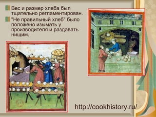 Вес и размер хлеба был
тщательно регламентирован.
"Не правильный хлеб" было
положено изымать у
производителя и раздавать
нищим.
http://cookhistory.ru/
 