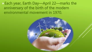 Each year, Earth Day—April 22—marks the
anniversary of the birth of the modern
environmental movement in 1970.
 