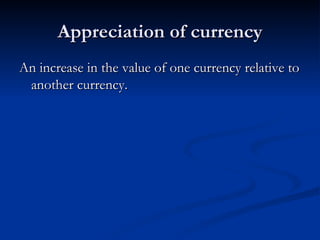 Appreciation of currency
An increase in the value of one currency relative to
 another currency.
 