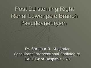 Post DJ stenting Right Renal Lower pole Branch Pseudoaneurysm  Dr. Shridhar R. Khajindar Consultant Interventional Radiologist  CARE Gr of Hospitals HYD 