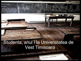 Studenta, anul I la Universitatea de Vest Timisoara 