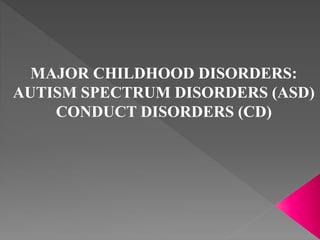 MAJOR CHILDHOOD DISORDERS:
AUTISM SPECTRUM DISORDERS (ASD)
CONDUCT DISORDERS (CD)
 