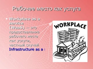 Рабочее место как услуга Workplace as a service (WaaS)  — это предоставление рабочего места как услуги, частный случай  Infrastructure as a service . 