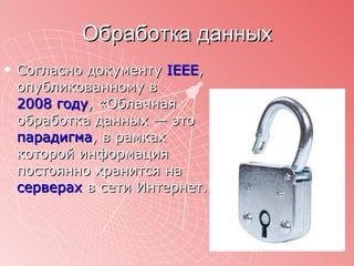 Обработка данных Согласно документу  IEEE , опубликованному в  2008 году , «Облачная обработка данных — это  парадигма , в рамках которой информация постоянно хранится на  серверах  в сети Интернет . 