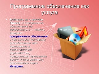 Программное обеспечение как услуга Software as a service (SaaS)  («Программное обеспечение по требованию») — модель продажи  программного обеспечения , при которой поставщик разрабатывает веб-приложение и самостоятельно управляет им, предоставляя заказчикам доступ к программному обеспечению через  Интернет .  