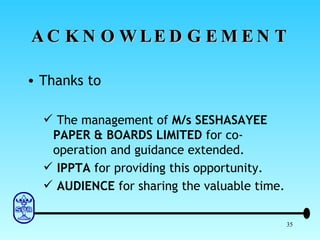 ACKNOWLEDGEMENT Thanks to The management of  M/s SESHASAYEE PAPER & BOARDS LIMITED  for co-operation and guidance extended. IPPTA  for providing this opportunity. AUDIENCE  for sharing the valuable time. 