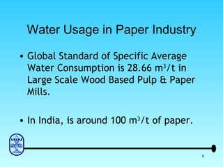 Water Usage in Paper Industry Global Standard of Specific Average Water Consumption is 28.66 m 3 /t in Large Scale Wood Based Pulp & Paper Mills. In India, is around 100 m 3 /t of paper. 