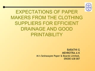EXPECTATIONS OF PAPER MAKERS FROM THE CLOTHING SUPPLIERS FOR EFFICIENT DRAINAGE AND GOOD PRINTABILITY BARATHI G MEHROTRA A K M/s Seshasayee Paper & Boards Limited, ERODE 638 007 