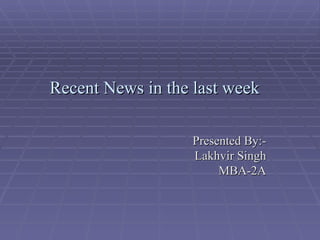 Recent News in the last week Presented By:- Lakhvir Singh MBA-2A 