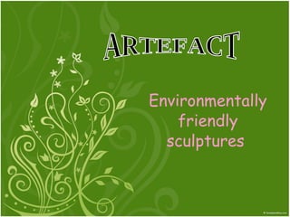 Environmentally friendly sculptures  ARTEFACT 