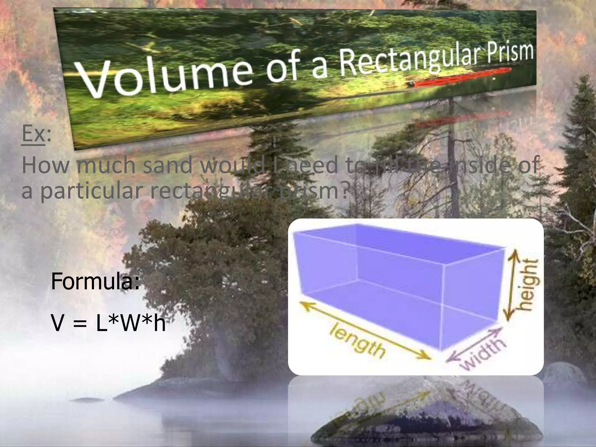 Volume of a Rectangular PrismEx:How much sand would I need to fill the inside of a particular rectangular prism?Formula:V = L*W*h