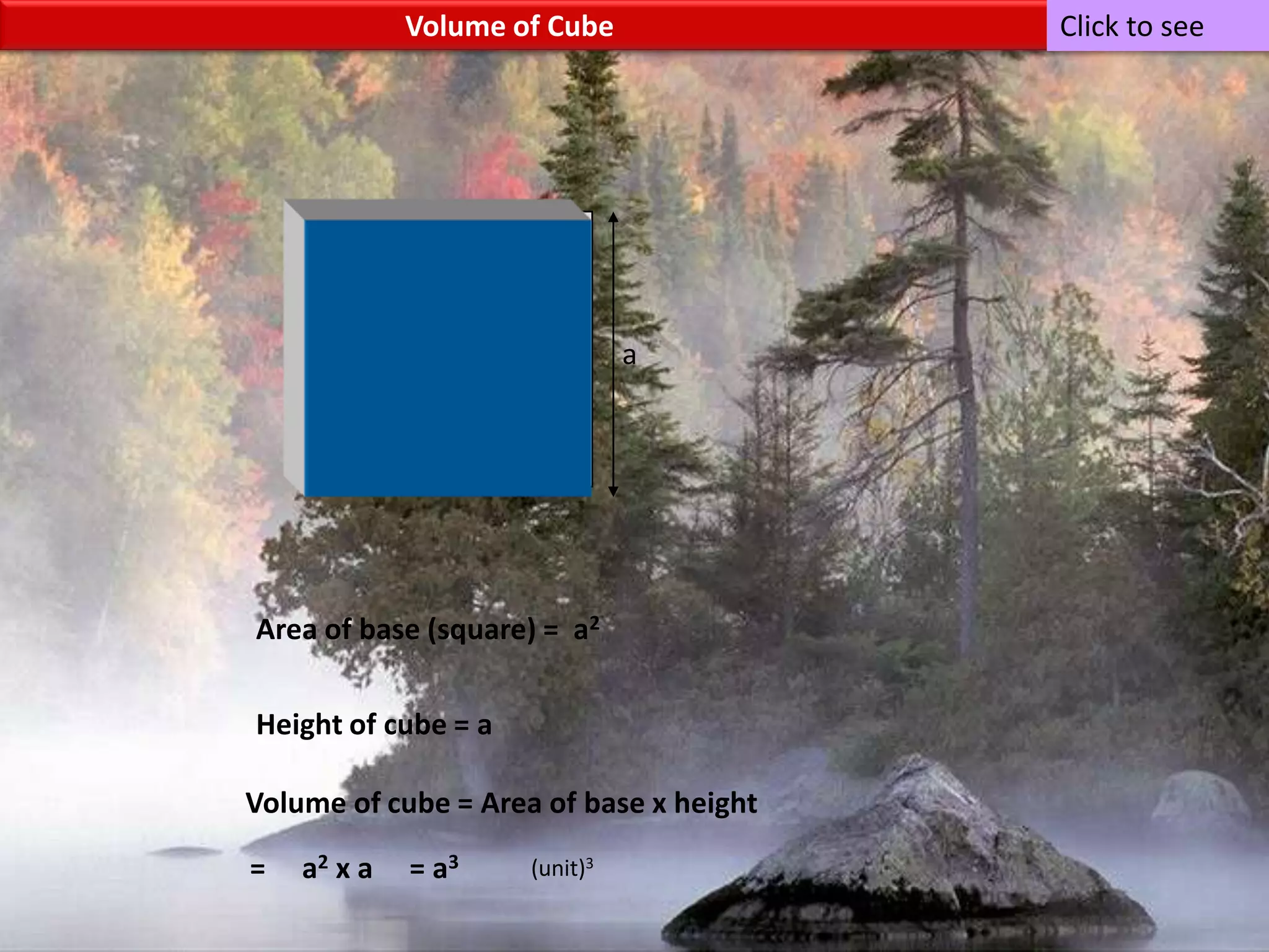                                                       Volume of CubeClick to seeaaaArea of base (square) =  a2Height of cube = aVolume of cube = Area of base x height     =     a2 x a     = a3(unit)3