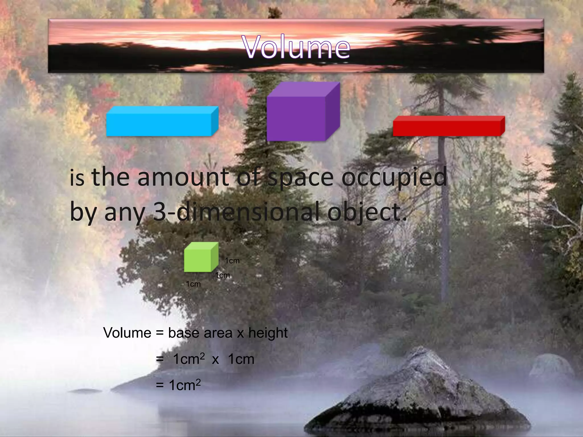 Volumeis the amount of space occupied by any 3-dimensional object.1cm1cm1cmVolume = base area x height             =  1cm2  x  1cm             = 1cm2