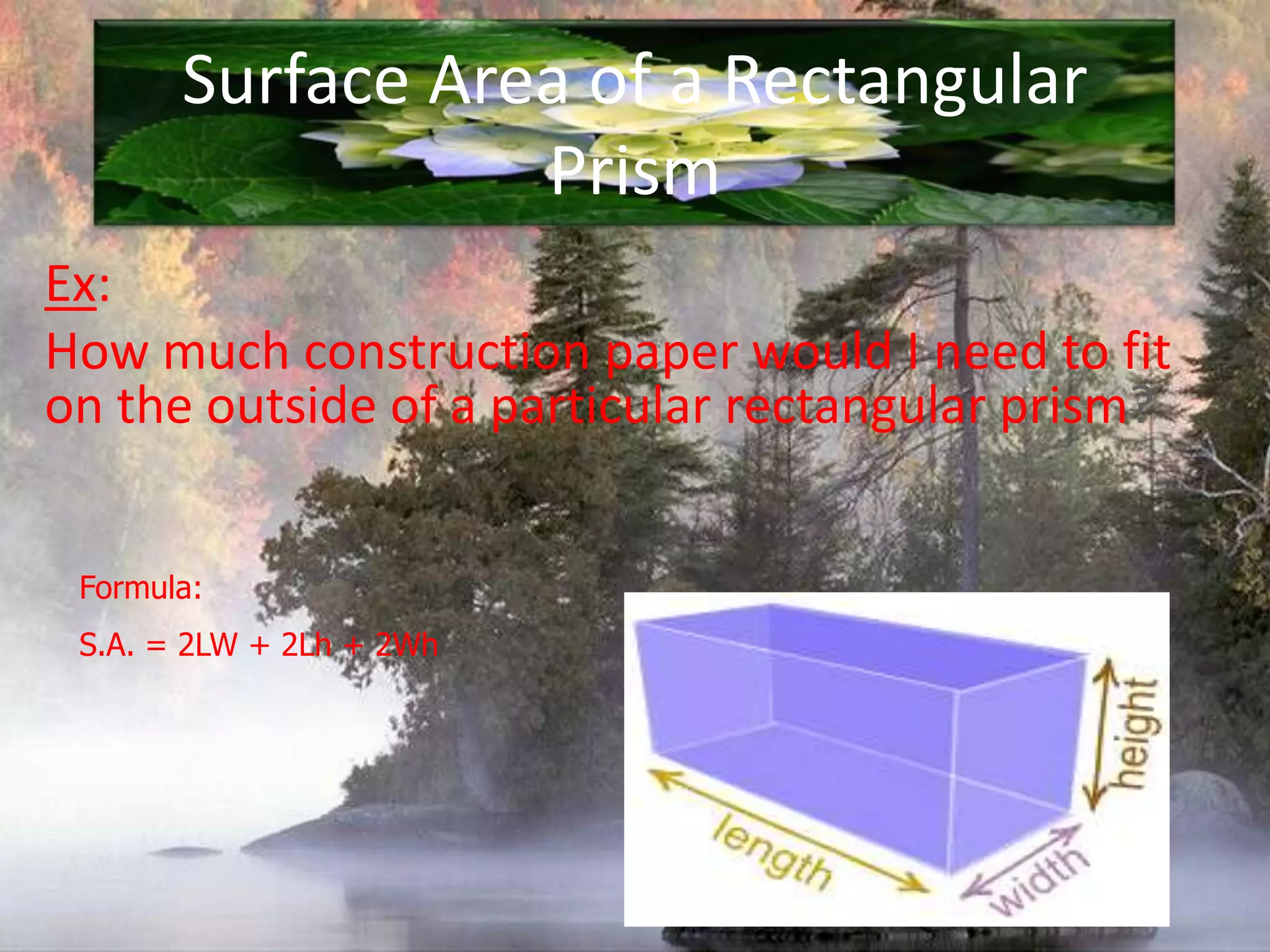 Surface Area of a Rectangular PrismEx:How much construction paper would I need to fit on the outside of a particular rectangular prism?Formula:S.A. = 2LW + 2Lh + 2Wh