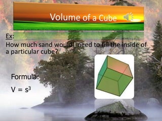 Volume of a CubeEx:How much sand would I need to fill the inside of a particular cube?Formula:V = s3
