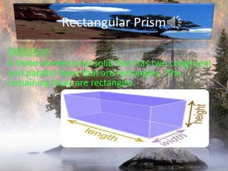 Rectangular PrismDefinition:A three-dimensional solid that has two congruent and parallel faces that are rectangles.  The remaining faces are rectangles.