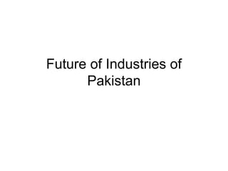 Future of Industries of
Pakistan
 