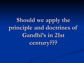 Should we apply the principle and doctrines of Gandhi’s in 21st century??? 