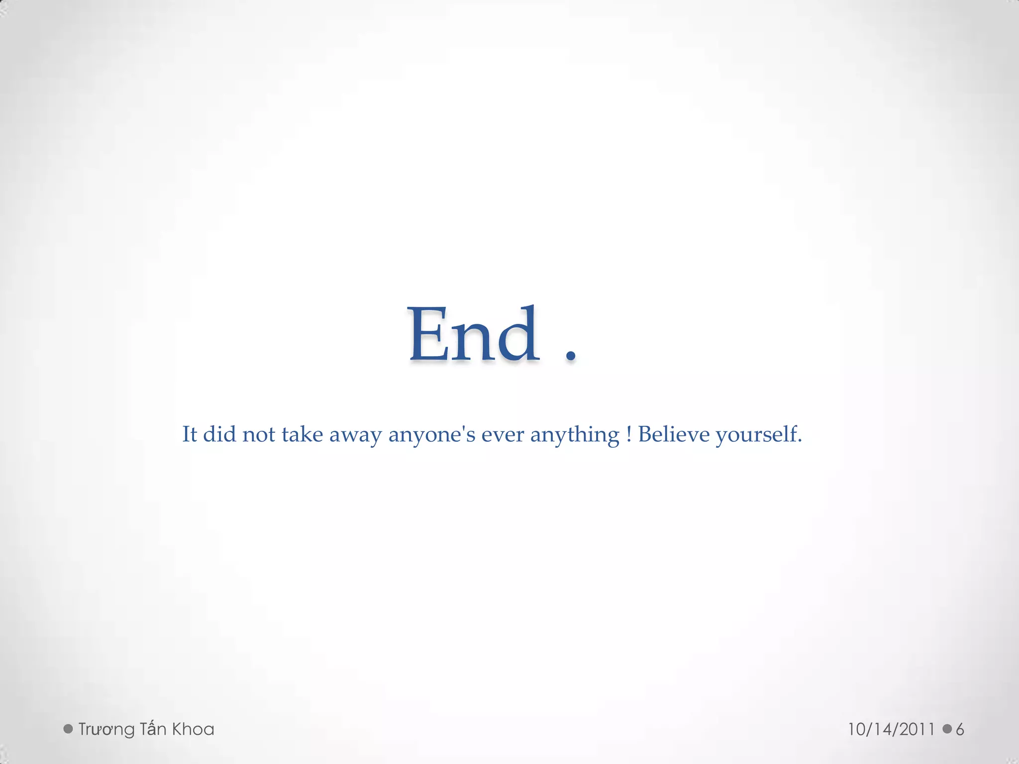 End .
           It did not take away anyone's ever anything ! Believe yourself.




Trương Tấn Khoa                                                              10/14/2011   6
 