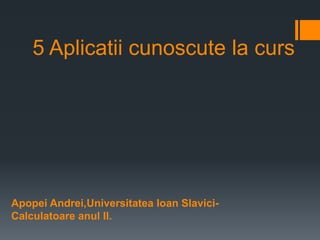 5 Aplicatii cunoscute la curs




Apopei Andrei,Universitatea Ioan Slavici-
Calculatoare anul II.
 