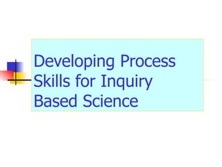 Developing Process
Skills for Inquiry
Based Science
 