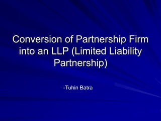 Conversion of Partnership Firm
into an LLP (Limited Liability
Partnership)
-Tuhin Batra
 