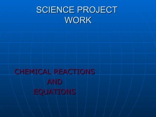 SCIENCE PROJECT
         WORK




CHEMICAL REACTIONS
       AND
    EQUATIONS
 