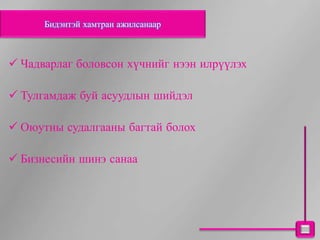 Бидэнтэй хамтран ажилсанаар



 Чадварлаг боловсон хүчнийг нээн илрүүлэх

 Тулгамдаж буй асуудлын шийдэл

 Оюутны судалгааны багтай болох

 Бизнесийн шинэ санаа
 