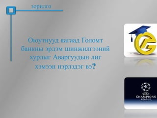 зорилго




  Оюутнууд яагаад Голомт
банкны эрдэм шинжилгээний
   хурлыг Аваргуудын лиг
     хэмээн нэрлэдэг вэ?
 
