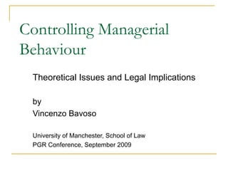 Controlling Managerial
Behaviour
Theoretical Issues and Legal Implications
by
Vincenzo Bavoso
University of Manchester, School of Law
PGR Conference, September 2009
 